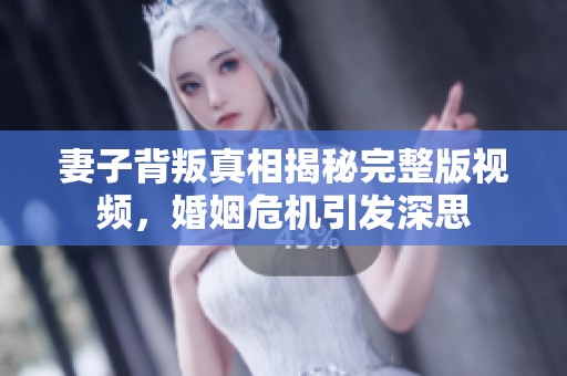 妻子背叛真相揭秘完整版视频，婚姻危机引发深思