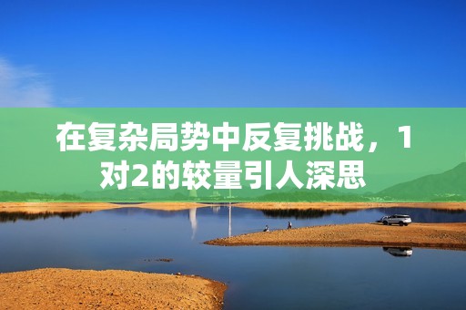 在复杂局势中反复挑战，1对2的较量引人深思