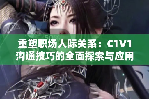 重塑职场人际关系：C1V1沟通技巧的全面探索与应用