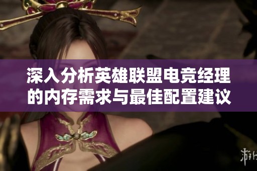 深入分析英雄联盟电竞经理的内存需求与最佳配置建议