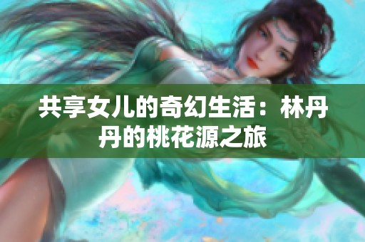 共享女儿的奇幻生活：林丹丹的桃花源之旅