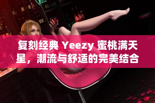 复刻经典 Yeezy 蜜桃满天星，潮流与舒适的完美结合