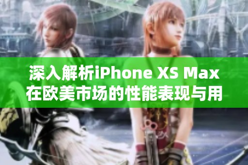 深入解析iPhone XS Max在欧美市场的性能表现与用户体验