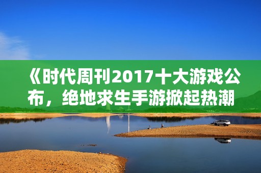 《时代周刊2017十大游戏公布，绝地求生手游掀起热潮》