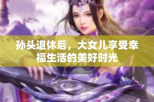 孙头退休后，大女儿享受幸福生活的美好时光