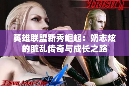 英雄联盟新秀崛起：奶志炫的脏乱传奇与成长之路