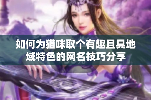 如何为猫咪取个有趣且具地域特色的网名技巧分享