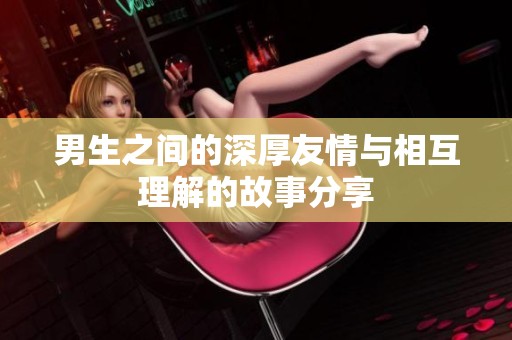 男生之间的深厚友情与相互理解的故事分享