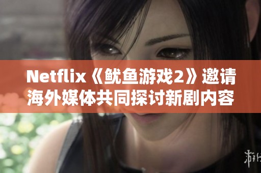 Netflix《鱿鱼游戏2》邀请海外媒体共同探讨新剧内容