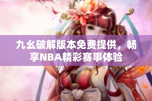 九幺破解版本免费提供，畅享NBA精彩赛事体验