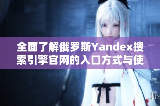 全面了解俄罗斯Yandex搜索引擎官网的入口方式与使用指南