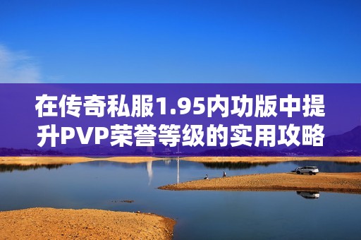 在传奇私服1.95内功版中提升PVP荣誉等级的实用攻略