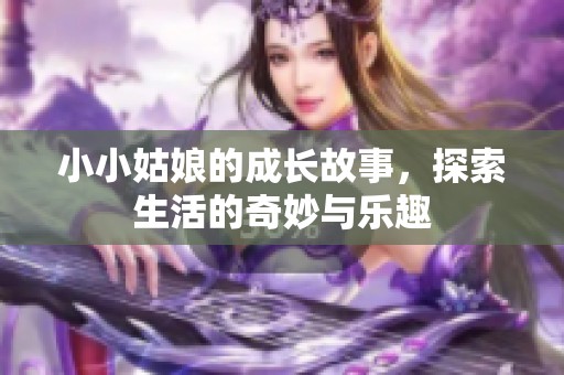 小小姑娘的成长故事，探索生活的奇妙与乐趣