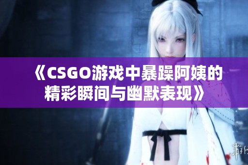 《CSGO游戏中暴躁阿姨的精彩瞬间与幽默表现》