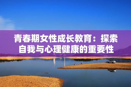 青春期女性成长教育：探索自我与心理健康的重要性