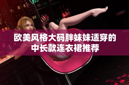 欧美风格大码胖妹妹适穿的中长款连衣裙推荐