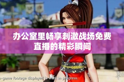 办公室里畅享刺激战场免费直播的精彩瞬间