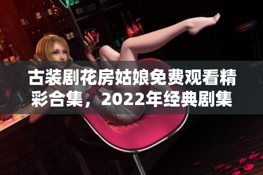 古装剧花房姑娘免费观看精彩合集，2022年经典剧集推荐