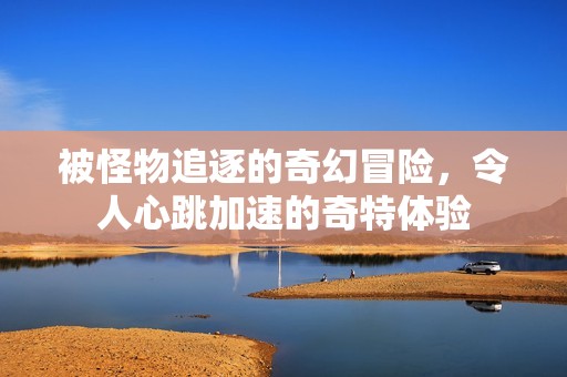 被怪物追逐的奇幻冒险，令人心跳加速的奇特体验