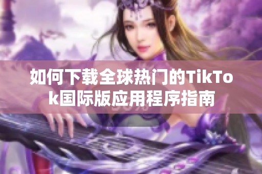 如何下载全球热门的TikTok国际版应用程序指南