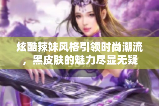 炫酷辣妹风格引领时尚潮流，黑皮肤的魅力尽显无疑