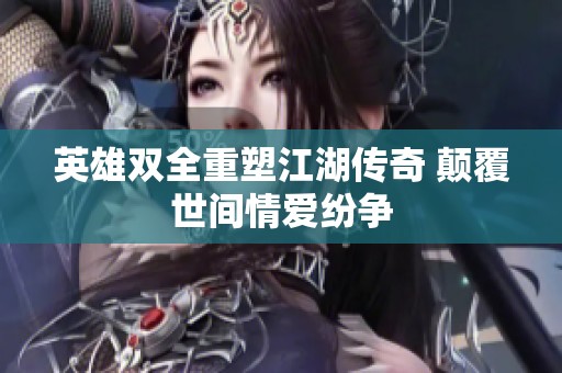 英雄双全重塑江湖传奇 颠覆世间情爱纷争
