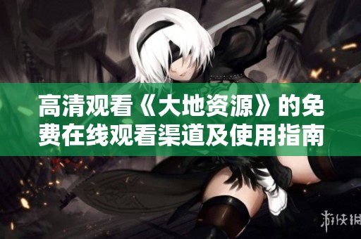 高清观看《大地资源》的免费在线观看渠道及使用指南