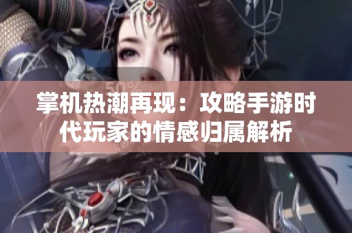 掌机热潮再现：攻略手游时代玩家的情感归属解析