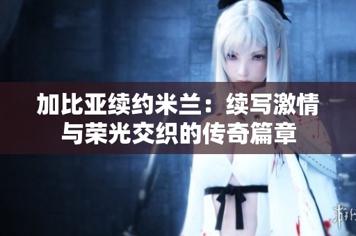 加比亚续约米兰：续写激情与荣光交织的传奇篇章
