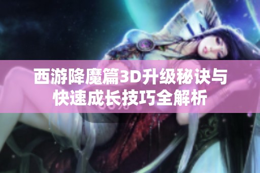 西游降魔篇3D升级秘诀与快速成长技巧全解析