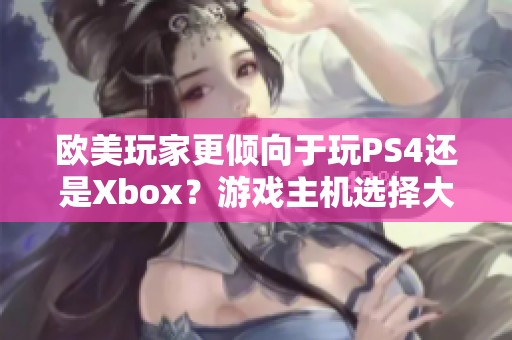 欧美玩家更倾向于玩PS4还是Xbox？游戏主机选择大揭秘