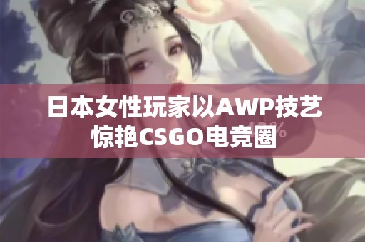 日本女性玩家以AWP技艺惊艳CSGO电竞圈