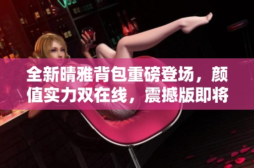 全新晴雅背包重磅登场，颜值实力双在线，震撼版即将上线！