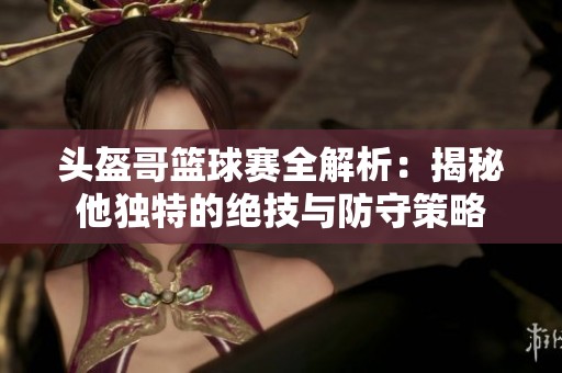 头盔哥篮球赛全解析：揭秘他独特的绝技与防守策略