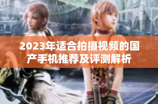 2023年适合拍摄视频的国产手机推荐及评测解析
