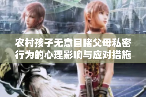 农村孩子无意目睹父母私密行为的心理影响与应对措施