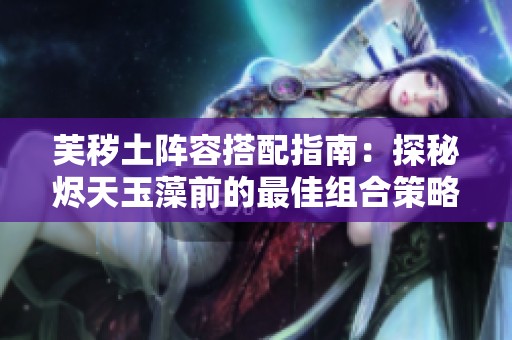 芙秽土阵容搭配指南：探秘烬天玉藻前的最佳组合策略