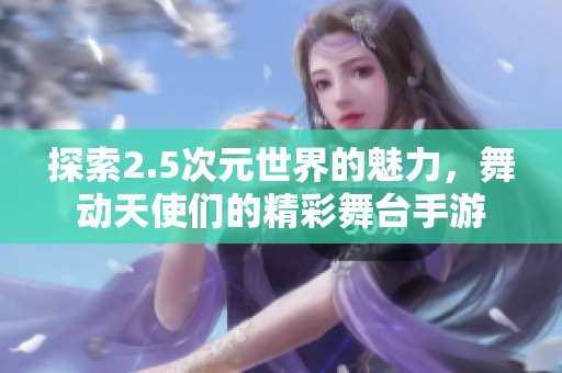 探索2.5次元世界的魅力，舞动天使们的精彩舞台手游