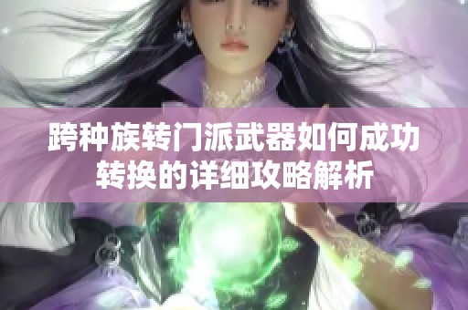 跨种族转门派武器如何成功转换的详细攻略解析