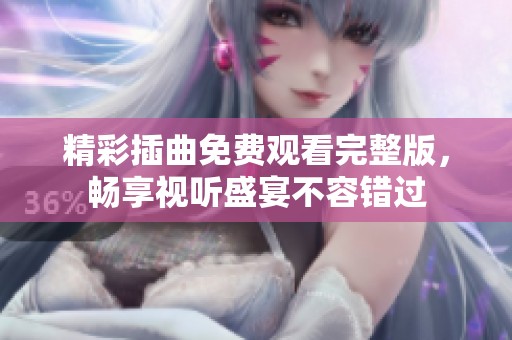 精彩插曲免费观看完整版，畅享视听盛宴不容错过