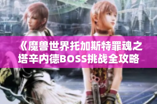 《魔兽世界托加斯特罪魂之塔辛内德BOSS挑战全攻略》