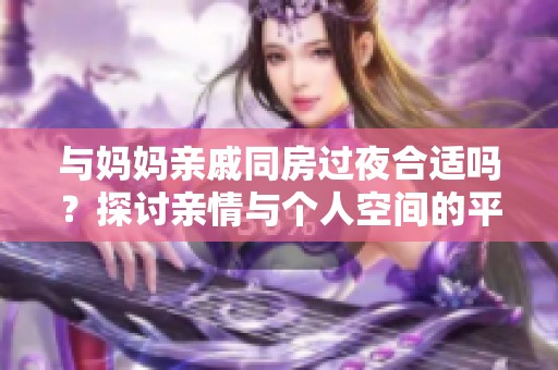 与妈妈亲戚同房过夜合适吗？探讨亲情与个人空间的平衡