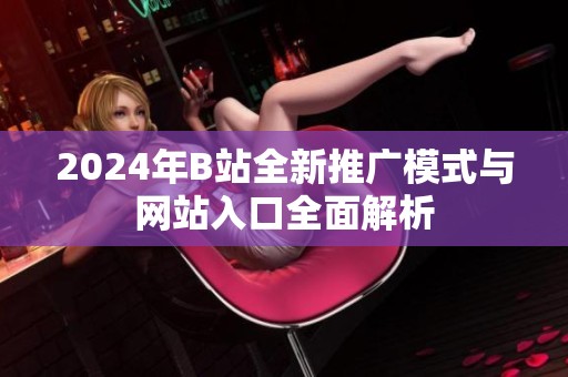 2024年B站全新推广模式与网站入口全面解析