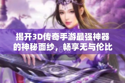 揭开3D传奇手游最强神器的神秘面纱，畅享无与伦比的游戏体验