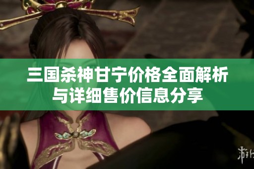 三国杀神甘宁价格全面解析与详细售价信息分享