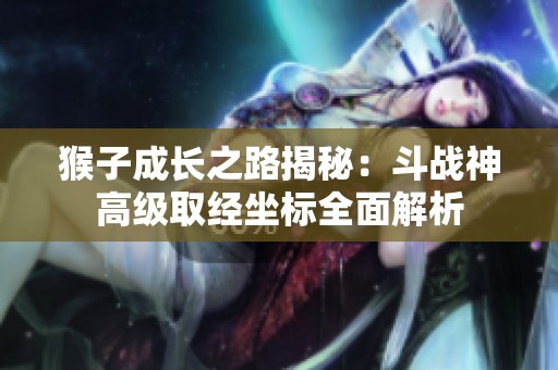 猴子成长之路揭秘：斗战神高级取经坐标全面解析