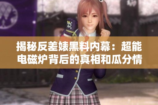 揭秘反差婊黑料内幕：超能电磁炉背后的真相和瓜分情报