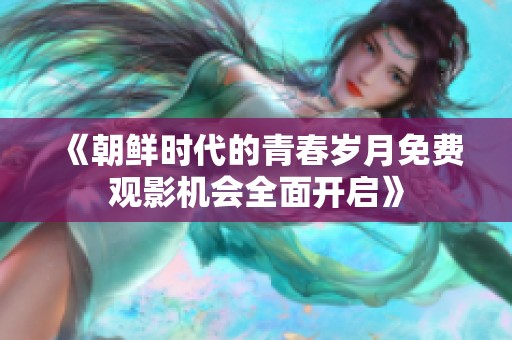 《朝鲜时代的青春岁月免费观影机会全面开启》