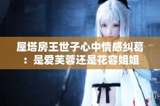 屋塔房王世子心中情感纠葛：是爱芙蓉还是花容姐姐