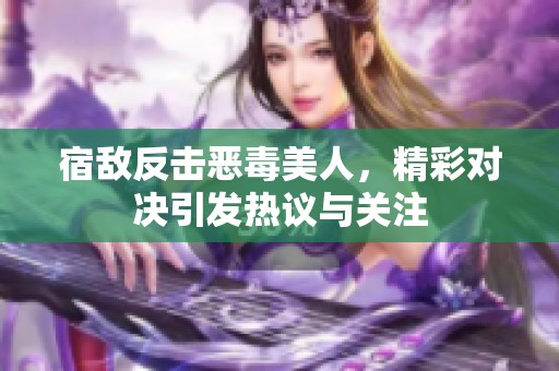 宿敌反击恶毒美人，精彩对决引发热议与关注